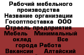 Рабочий мебельного производства › Название организации ­ Госоптпоставка, ООО › Отрасль предприятия ­ Мебель › Минимальный оклад ­ 50 000 - Все города Работа » Вакансии   . Алтайский край,Алейск г.